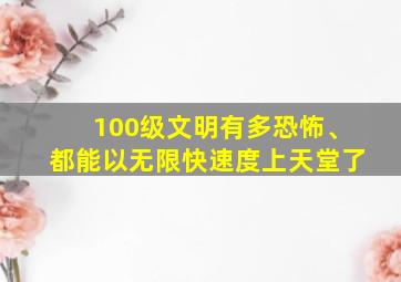 100级文明有多恐怖、都能以无限快速度上天堂了