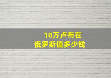 10万卢布在俄罗斯值多少钱