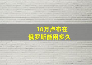 10万卢布在俄罗斯能用多久