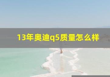 13年奥迪q5质量怎么样