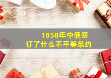 1858年中俄签订了什么不平等条约