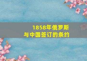 1858年俄罗斯与中国签订的条约