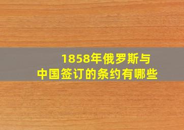 1858年俄罗斯与中国签订的条约有哪些