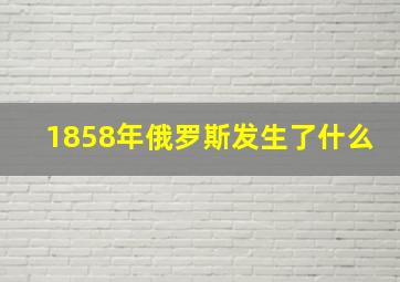 1858年俄罗斯发生了什么