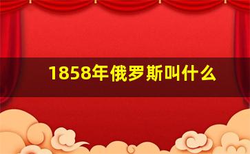 1858年俄罗斯叫什么