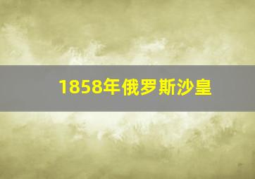 1858年俄罗斯沙皇