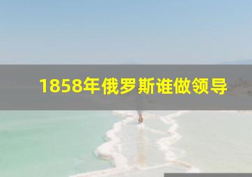 1858年俄罗斯谁做领导