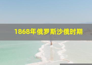 1868年俄罗斯沙俄时期