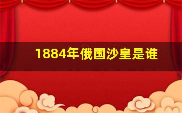 1884年俄国沙皇是谁