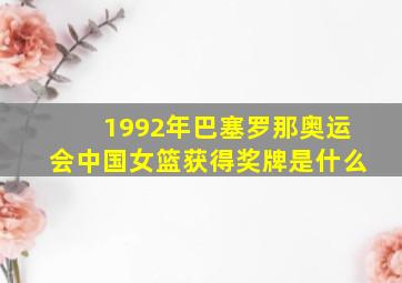 1992年巴塞罗那奥运会中国女篮获得奖牌是什么