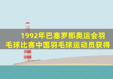 1992年巴塞罗那奥运会羽毛球比赛中国羽毛球运动员获得