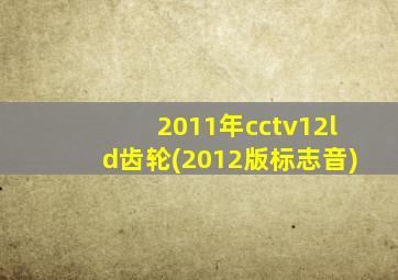 2011年cctv12ld齿轮(2012版标志音)