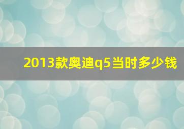 2013款奥迪q5当时多少钱