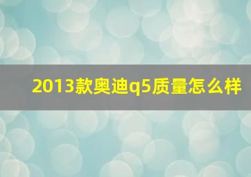 2013款奥迪q5质量怎么样