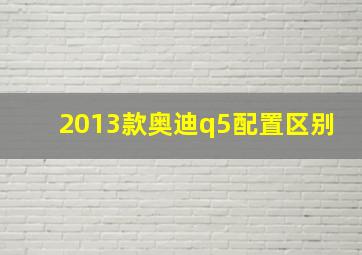 2013款奥迪q5配置区别