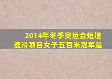 2014年冬季奥运会短道速滑项目女子五百米冠军是