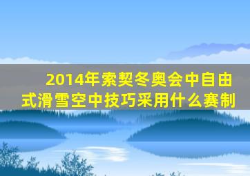 2014年索契冬奥会中自由式滑雪空中技巧采用什么赛制