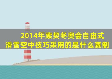 2014年索契冬奥会自由式滑雪空中技巧采用的是什么赛制