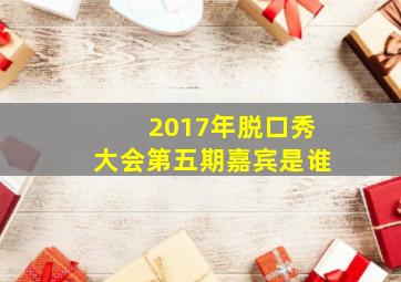 2017年脱口秀大会第五期嘉宾是谁