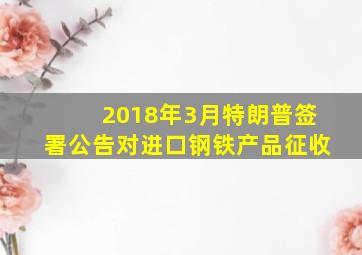 2018年3月特朗普签署公告对进口钢铁产品征收