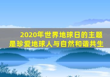 2020年世界地球日的主题是珍爱地球人与自然和谐共生