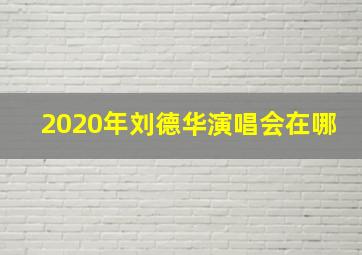 2020年刘德华演唱会在哪