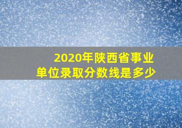 2020年陕西省事业单位录取分数线是多少