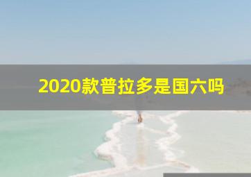 2020款普拉多是国六吗