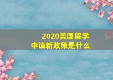 2020美国留学申请新政策是什么