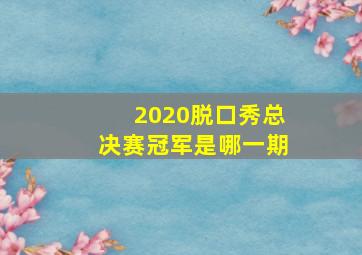 2020脱口秀总决赛冠军是哪一期