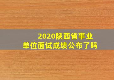 2020陕西省事业单位面试成绩公布了吗