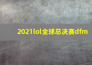 2021lol全球总决赛dfm