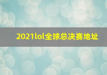 2021lol全球总决赛地址