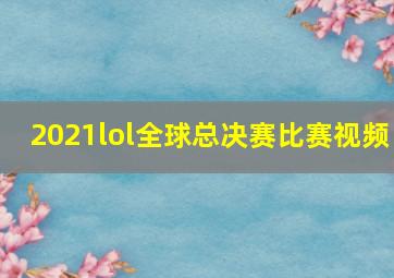 2021lol全球总决赛比赛视频