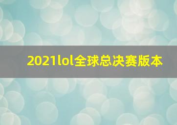 2021lol全球总决赛版本