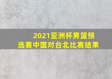 2021亚洲杯男篮预选赛中国对台北比赛结果