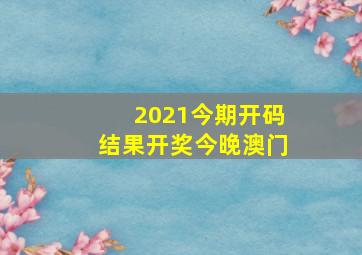 2021今期开码结果开奖今晚澳门