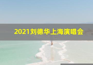 2021刘德华上海演唱会