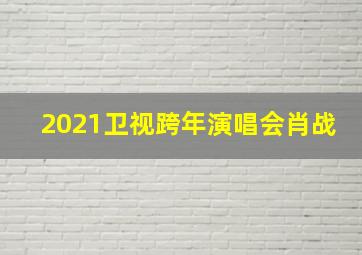 2021卫视跨年演唱会肖战