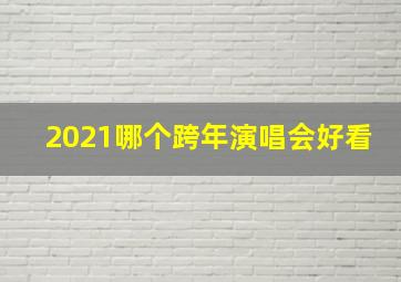 2021哪个跨年演唱会好看