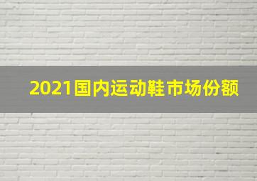 2021国内运动鞋市场份额