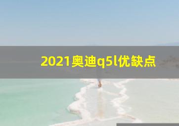 2021奥迪q5l优缺点