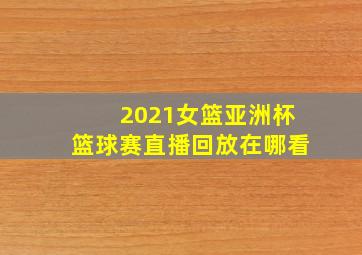 2021女篮亚洲杯篮球赛直播回放在哪看