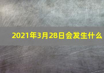 2021年3月28日会发生什么