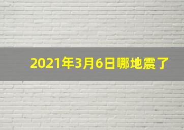 2021年3月6日哪地震了