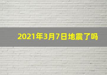 2021年3月7日地震了吗