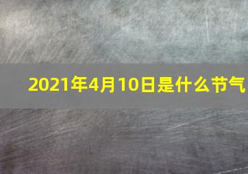 2021年4月10日是什么节气