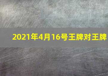 2021年4月16号王牌对王牌