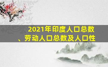 2021年印度人口总数、劳动人口总数及人口性