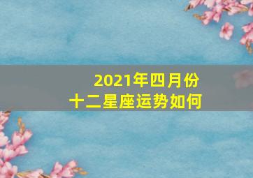 2021年四月份十二星座运势如何